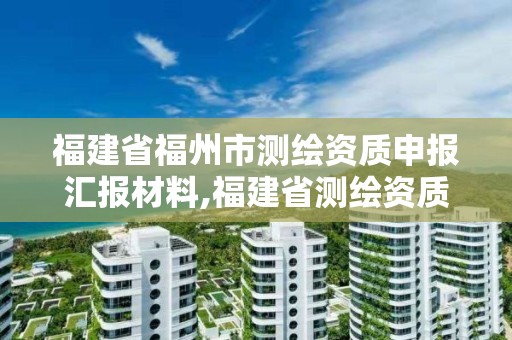 福建省福州市測繪資質(zhì)申報匯報材料,福建省測繪資質(zhì)延期一年