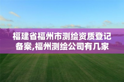 福建省福州市測繪資質(zhì)登記備案,福州測繪公司有幾家