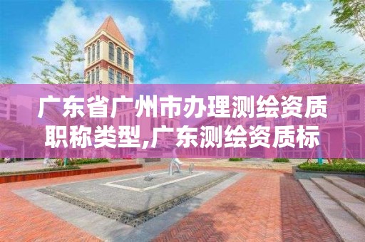 廣東省廣州市辦理測繪資質(zhì)職稱類型,廣東測繪資質(zhì)標準