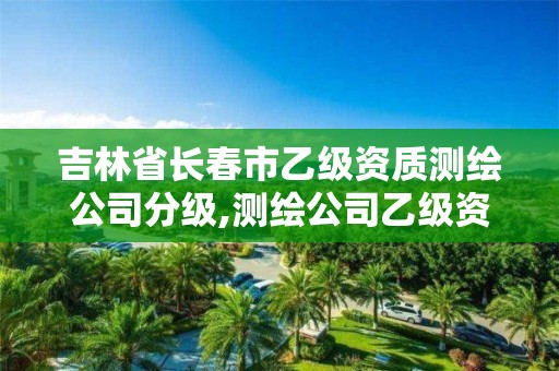 吉林省長春市乙級資質測繪公司分級,測繪公司乙級資質要求