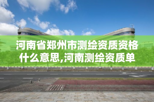 河南省鄭州市測繪資質資格什么意思,河南測繪資質單位查詢。