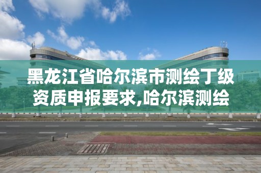 黑龍江省哈爾濱市測繪丁級資質申報要求,哈爾濱測繪招聘