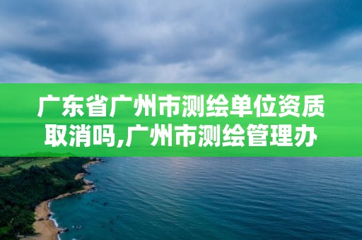 廣東省廣州市測繪單位資質(zhì)取消嗎,廣州市測繪管理辦法