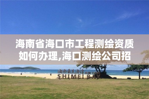 海南省海口市工程測繪資質如何辦理,海口測繪公司招聘