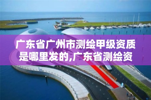 廣東省廣州市測繪甲級資質是哪里發的,廣東省測繪資質單位名單。