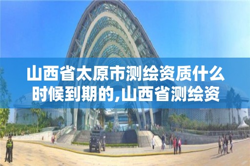 山西省太原市測繪資質什么時候到期的,山西省測繪資質延期公告。