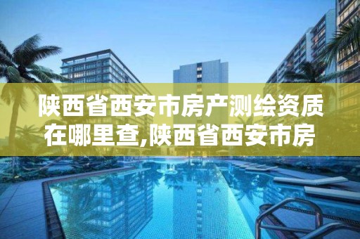 陜西省西安市房產測繪資質在哪里查,陜西省西安市房產測繪資質在哪里查。