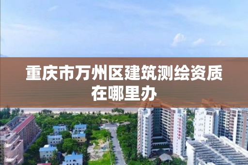 重慶市萬州區建筑測繪資質在哪里辦