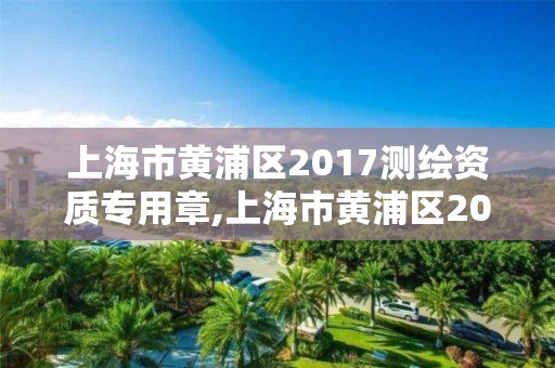 上海市黃浦區2017測繪資質專用章,上海市黃浦區2017測繪資質專用章查詢