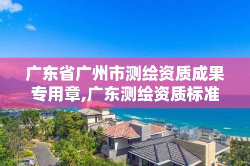 廣東省廣州市測繪資質成果專用章,廣東測繪資質標準。