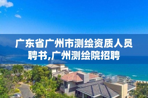 廣東省廣州市測繪資質人員聘書,廣州測繪院招聘