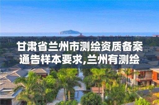 甘肅省蘭州市測繪資質備案通告樣本要求,蘭州有測繪資質的公司有