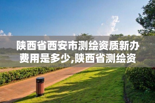 陜西省西安市測繪資質新辦費用是多少,陜西省測繪資質申請材料。