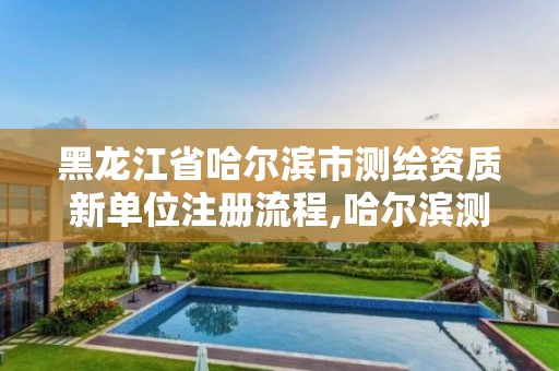 黑龍江省哈爾濱市測繪資質(zhì)新單位注冊流程,哈爾濱測繪有限公司。