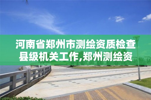 河南省鄭州市測繪資質(zhì)檢查縣級機關工作,鄭州測繪資質(zhì)代辦。