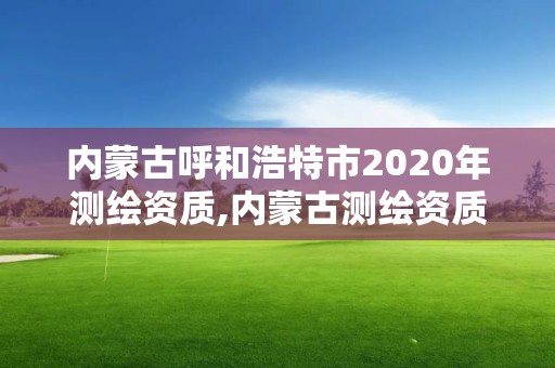 內蒙古呼和浩特市2020年測繪資質,內蒙古測繪資質單位名錄