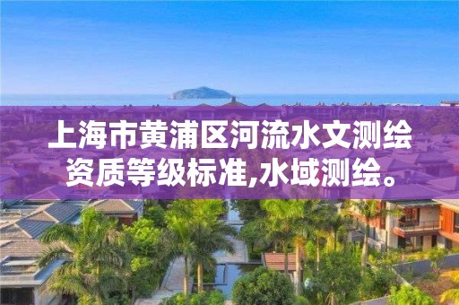 上海市黃浦區河流水文測繪資質等級標準,水域測繪。