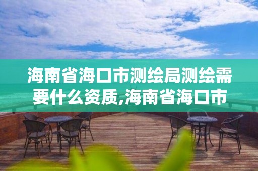 海南省海口市測繪局測繪需要什么資質,海南省?？谑袦y繪局測繪需要什么資質證書