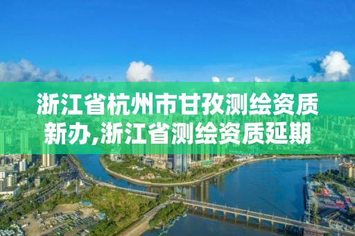 浙江省杭州市甘孜測(cè)繪資質(zhì)新辦,浙江省測(cè)繪資質(zhì)延期公告