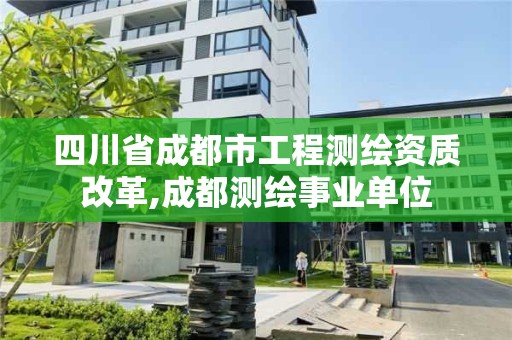 四川省成都市工程測(cè)繪資質(zhì)改革,成都測(cè)繪事業(yè)單位