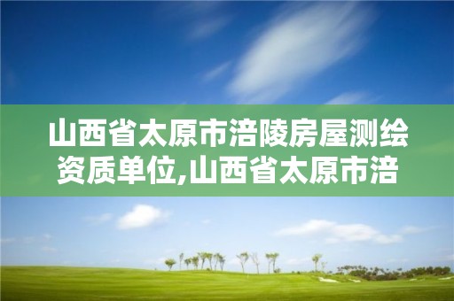 山西省太原市涪陵房屋測繪資質單位,山西省太原市涪陵房屋測繪資質單位有幾家