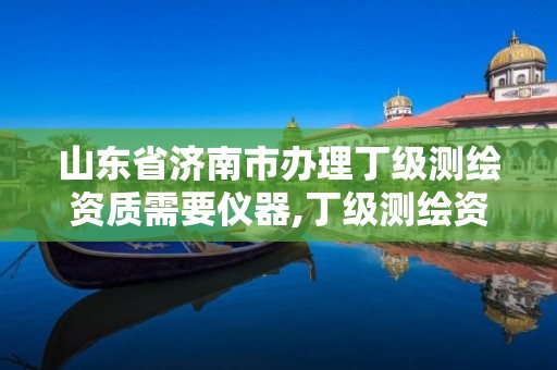 山東省濟南市辦理丁級測繪資質需要儀器,丁級測繪資質審批機關是。