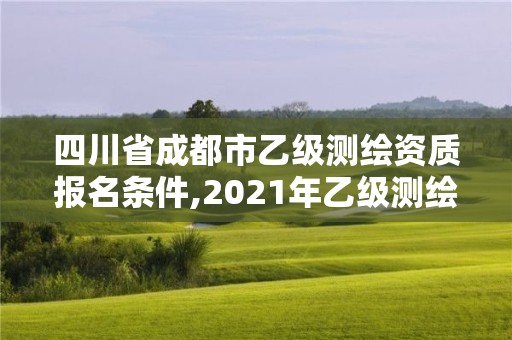 四川省成都市乙級測繪資質報名條件,2021年乙級測繪資質申報材料