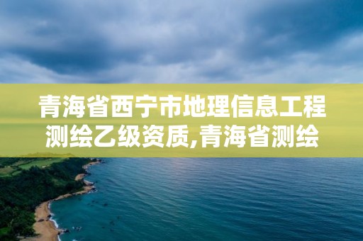 青海省西寧市地理信息工程測(cè)繪乙級(jí)資質(zhì),青海省測(cè)繪地理信息市場(chǎng)服務(wù)與監(jiān)管平臺(tái)。