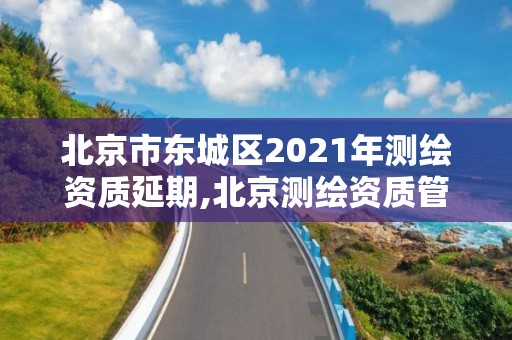 北京市東城區2021年測繪資質延期,北京測繪資質管理辦法