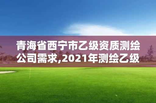 青海省西寧市乙級資質測繪公司需求,2021年測繪乙級資質辦公申報條件