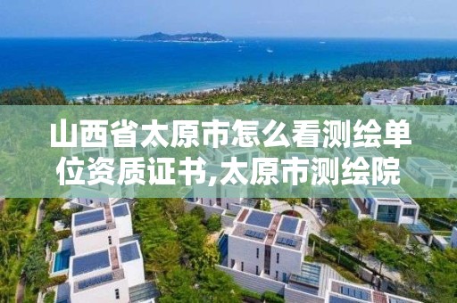 山西省太原市怎么看測繪單位資質證書,太原市測繪院的上級單位