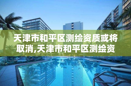 天津市和平區測繪資質或將取消,天津市和平區測繪資質或將取消核酸