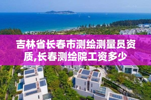 吉林省長春市測繪測量員資質,長春測繪院工資多少