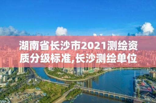 湖南省長沙市2021測繪資質分級標準,長沙測繪單位