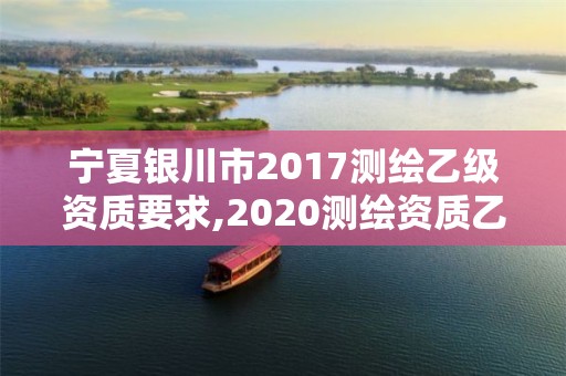 寧夏銀川市2017測繪乙級資質要求,2020測繪資質乙級標準。