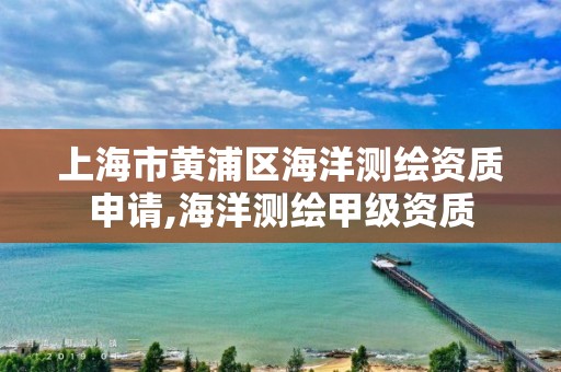 上海市黃浦區海洋測繪資質申請,海洋測繪甲級資質