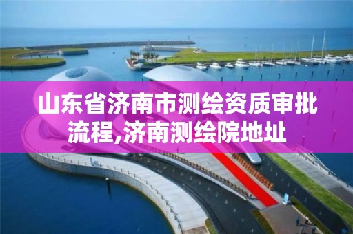 山東省濟南市測繪資質審批流程,濟南測繪院地址