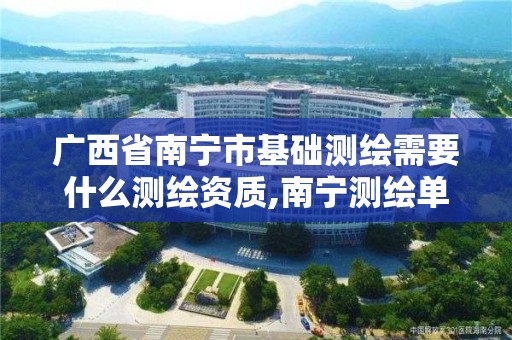 廣西省南寧市基礎測繪需要什么測繪資質,南寧測繪單位