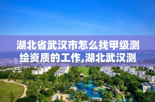 湖北省武漢市怎么找甲級測繪資質的工作,湖北武漢測繪公司排行榜。