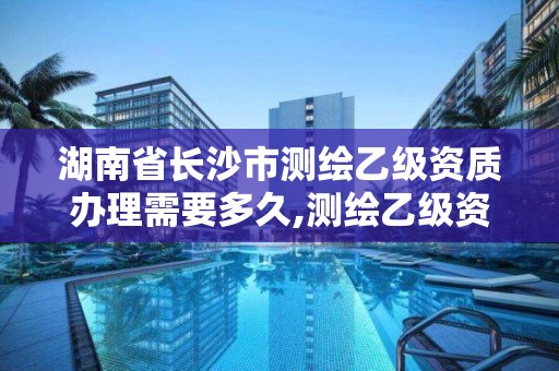 湖南省長沙市測繪乙級資質辦理需要多久,測繪乙級資質人員要求