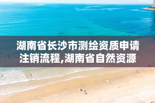 湖南省長沙市測繪資質申請注銷流程,湖南省自然資源廳關于延長測繪資質證書有效期的公告