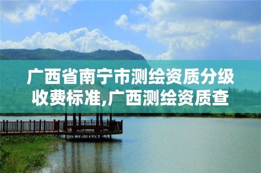 廣西省南寧市測繪資質分級收費標準,廣西測繪資質查詢。