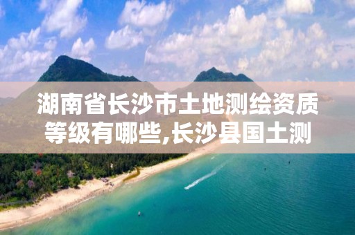 湖南省長沙市土地測繪資質(zhì)等級有哪些,長沙縣國土測繪隊(duì)。