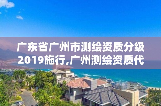 廣東省廣州市測(cè)繪資質(zhì)分級(jí)2019施行,廣州測(cè)繪資質(zhì)代辦