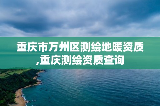 重慶市萬州區測繪地暖資質,重慶測繪資質查詢