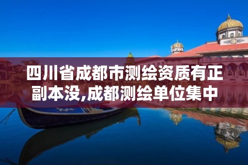 四川省成都市測繪資質有正副本沒,成都測繪單位集中在哪些地方