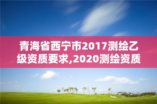 青海省西寧市2017測繪乙級資質要求,2020測繪資質乙級標準。