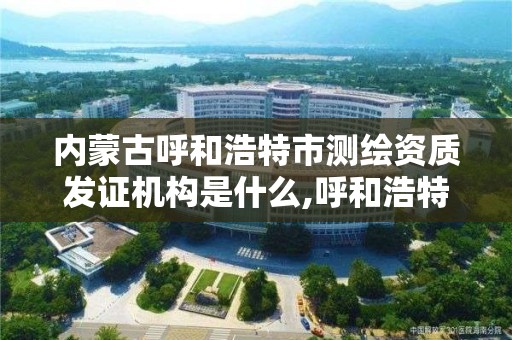 內蒙古呼和浩特市測繪資質發證機構是什么,呼和浩特測繪局屬于什么單位管理