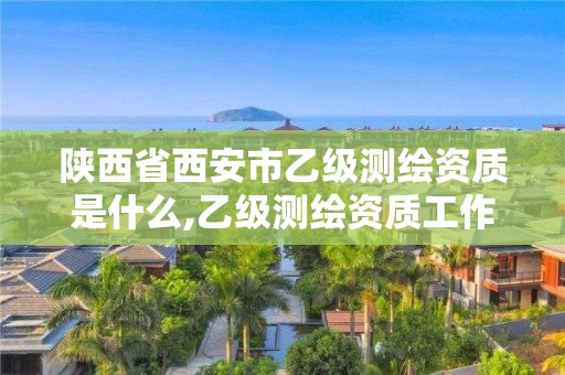 陜西省西安市乙級測繪資質是什么,乙級測繪資質工作范圍