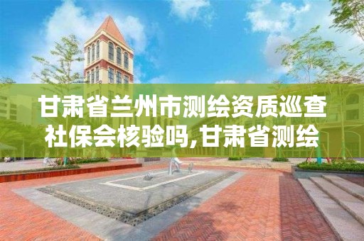 甘肅省蘭州市測繪資質巡查社保會核驗嗎,甘肅省測繪產品質量監督檢驗站待遇。